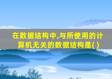 在数据结构中,与所使用的计算机无关的数据结构是( )
